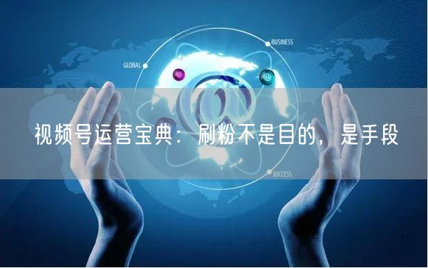 视频号运营宝典：刷粉不是目的，是手段