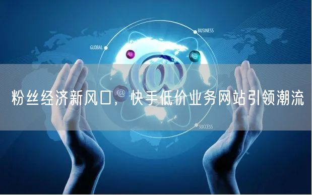 粉丝经济新风口，快手低价业务网站引领潮流