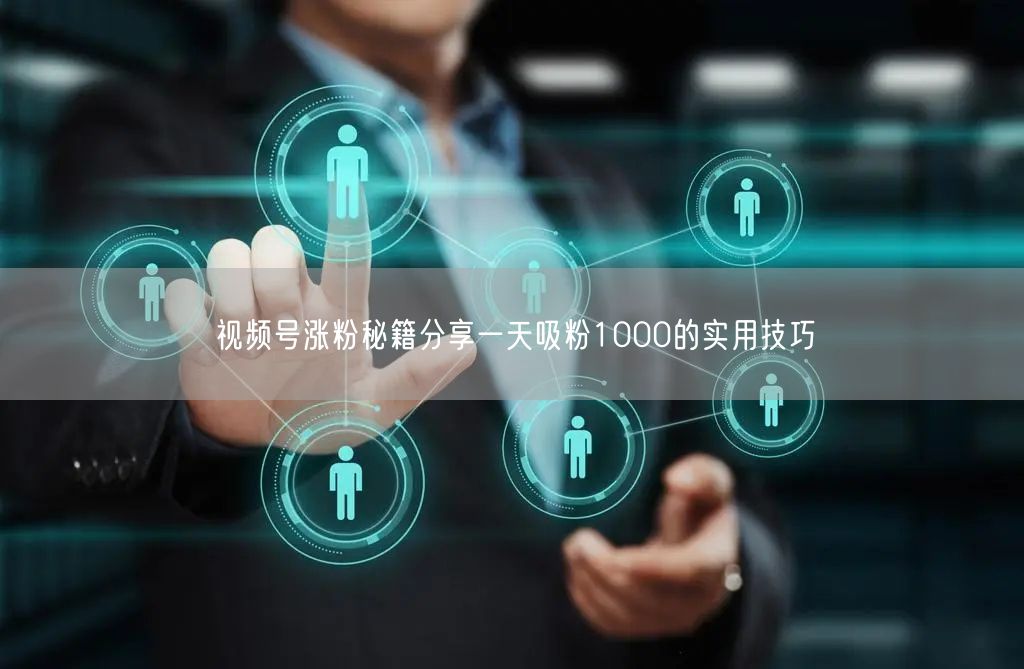 视频号涨粉秘籍分享一天吸粉1000的实用技巧