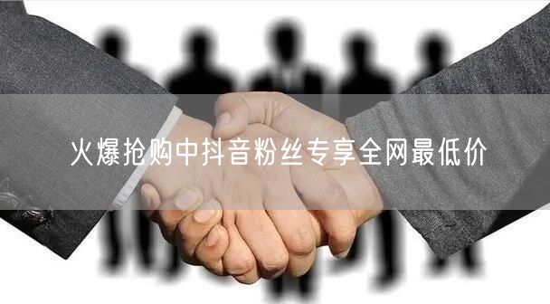 火爆抢购中抖音粉丝专享全网最低价