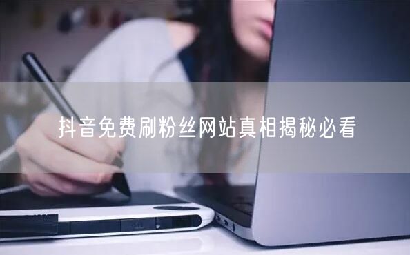 抖音免费刷粉丝网站真相揭秘必看