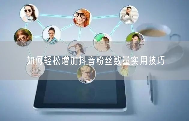 如何轻松增加抖音粉丝数量实用技巧