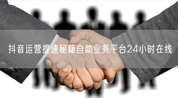 抖音运营提速秘籍自助业务平台24小时在线