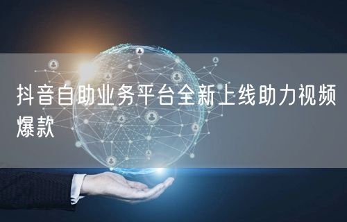抖音自助业务平台全新上线助力视频爆款