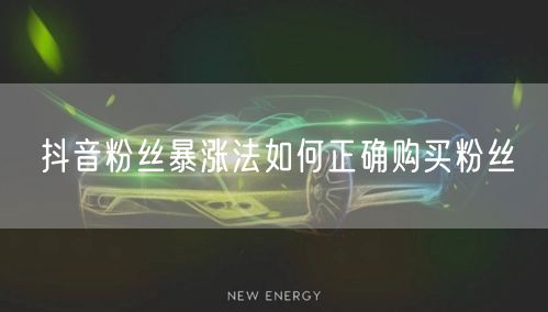 抖音粉丝暴涨法如何正确购买粉丝