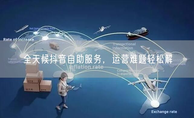 全天候抖音自助服务，运营难题轻松解