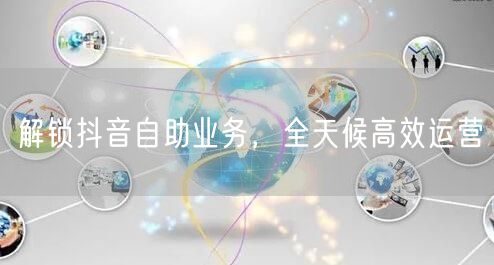 解锁抖音自助业务，全天候高效运营