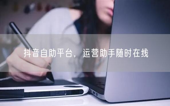 抖音自助平台，运营助手随时在线
