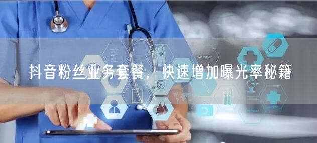 抖音粉丝业务套餐，快速增加曝光率秘籍