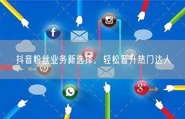 抖音粉丝业务新选择，轻松晋升热门达人