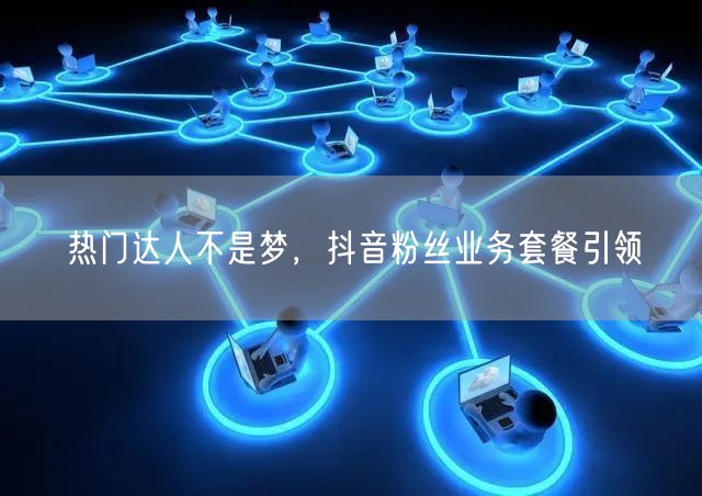 热门达人不是梦，抖音粉丝业务套餐引领