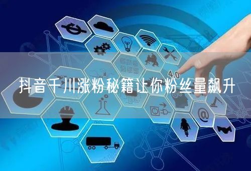 抖音千川涨粉秘籍让你粉丝量飙升