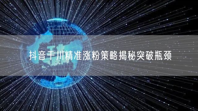 抖音千川精准涨粉策略揭秘突破瓶颈