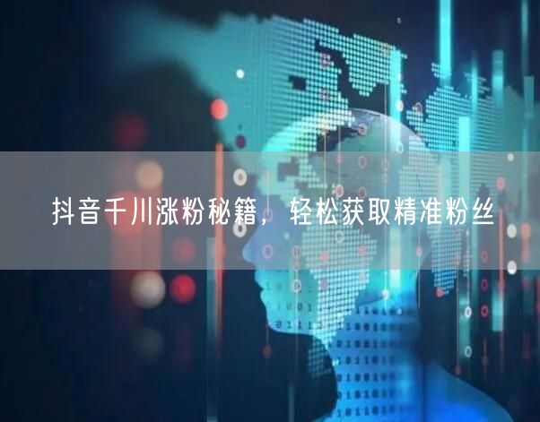 抖音千川涨粉秘籍，轻松获取精准粉丝