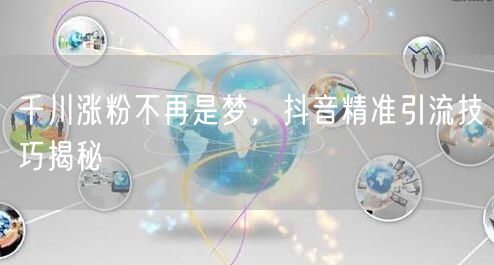 千川涨粉不再是梦，抖音精准引流技巧揭秘