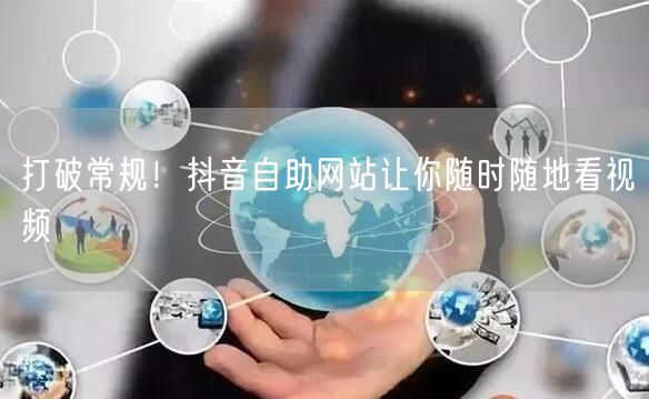 打破常规！抖音自助网站让你随时随地看视频