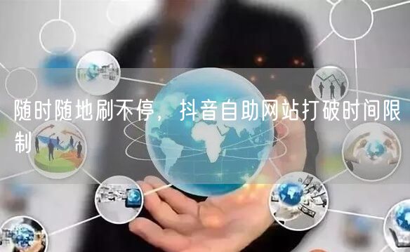 随时随地刷不停，抖音自助网站打破时间限制