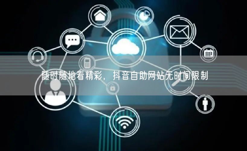 随时随地看精彩，抖音自助网站无时间限制