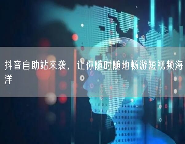 抖音自助站来袭，让你随时随地畅游短视频海洋