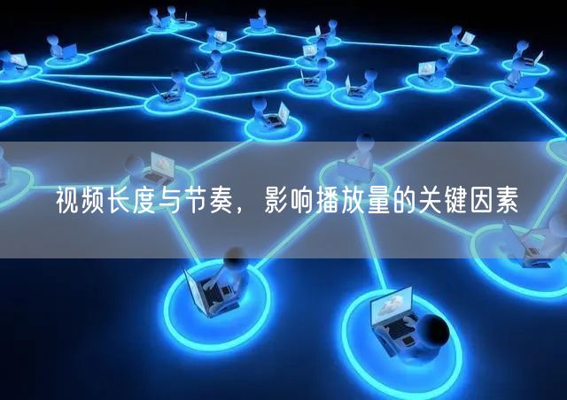 视频长度与节奏，影响播放量的关键因素