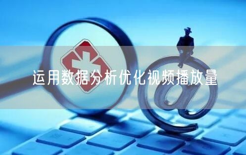 运用数据分析优化视频播放量