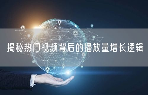 揭秘热门视频背后的播放量增长逻辑