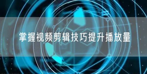掌握视频剪辑技巧提升播放量