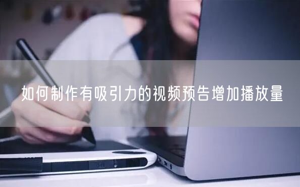 如何制作有吸引力的视频预告增加播放量
