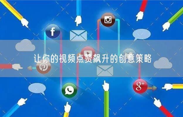 让你的视频点赞飙升的创意策略