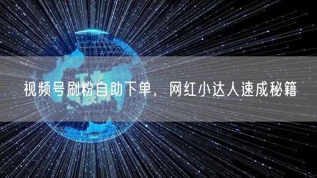 视频号刷粉自助下单，网红小达人速成秘籍