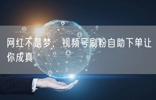 网红不是梦，视频号刷粉自助下单让你成真