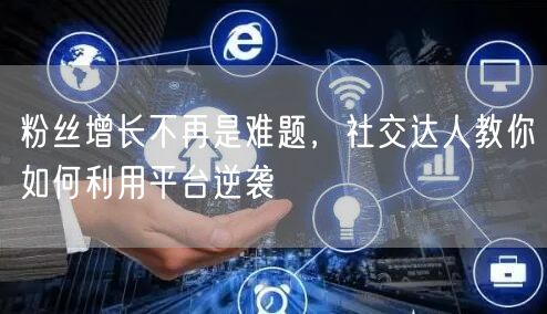 粉丝增长不再是难题，社交达人教你如何利用平台逆袭