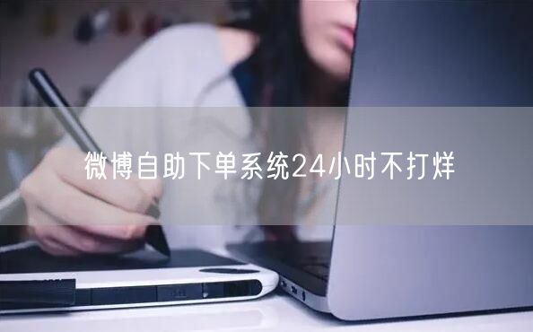 微博自助下单系统24小时不打烊