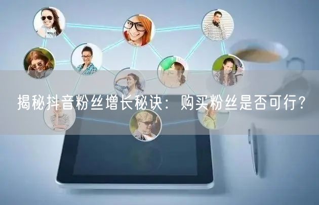 揭秘抖音粉丝增长秘诀：购买粉丝是否可行？
