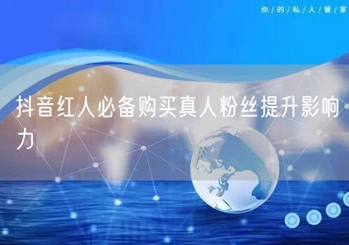 抖音红人必备购买真人粉丝提升影响力
