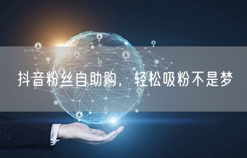 抖音粉丝自助购，轻松吸粉不是梦