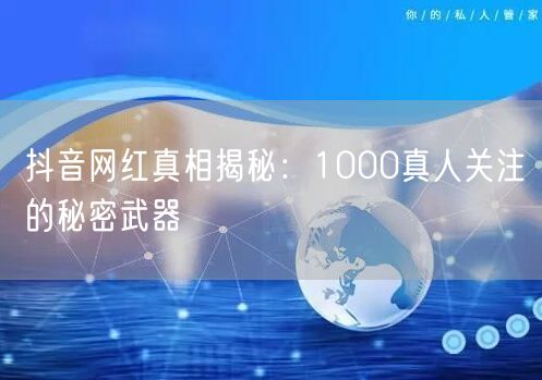 抖音网红真相揭秘：1000真人关注的秘密武器