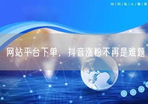 网站平台下单，抖音涨粉不再是难题