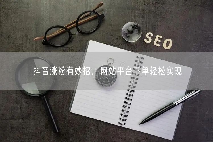 抖音涨粉有妙招，网站平台下单轻松实现