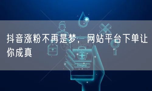 抖音涨粉不再是梦，网站平台下单让你成真