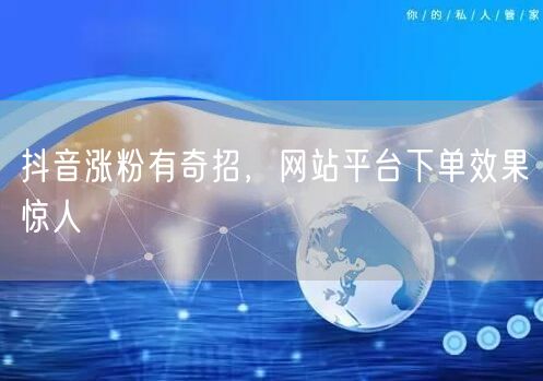 抖音涨粉有奇招，网站平台下单效果惊人