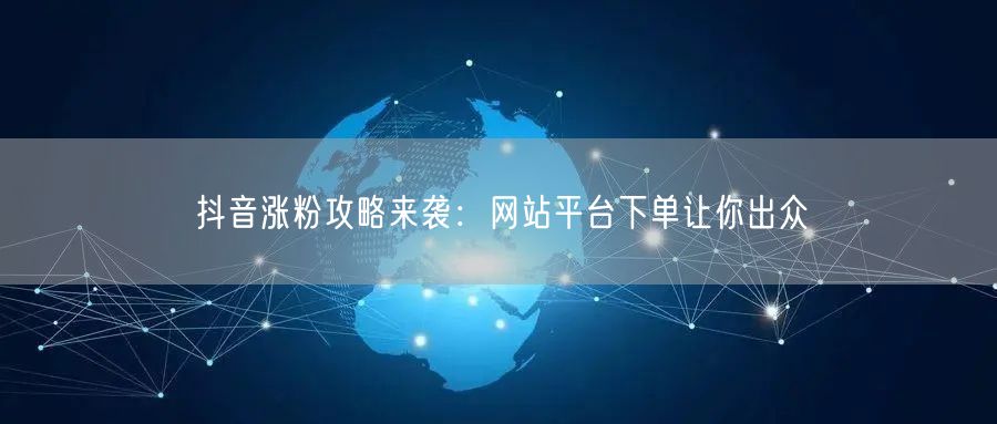 抖音涨粉攻略来袭：网站平台下单让你出众