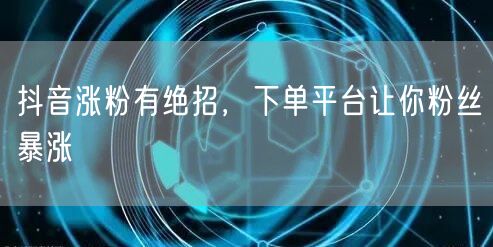 抖音涨粉有绝招，下单平台让你粉丝暴涨
