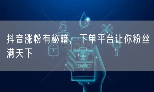 抖音涨粉有秘籍，下单平台让你粉丝满天下