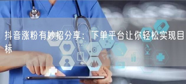 抖音涨粉有妙招分享：下单平台让你轻松实现目标