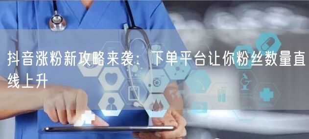 抖音涨粉新攻略来袭：下单平台让你粉丝数量直线上升