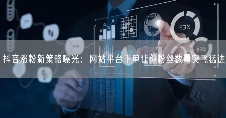 抖音涨粉新策略曝光：网站平台下单让你粉丝数量突飞猛进