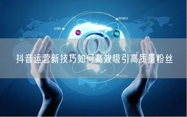 抖音运营新技巧如何高效吸引高质量粉丝