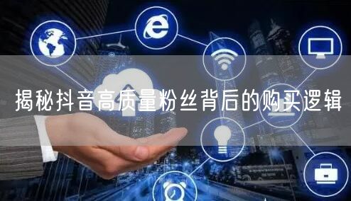 揭秘抖音高质量粉丝背后的购买逻辑