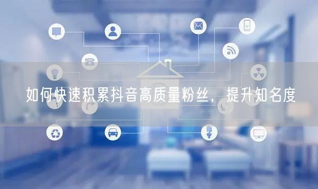 如何快速积累抖音高质量粉丝，提升知名度